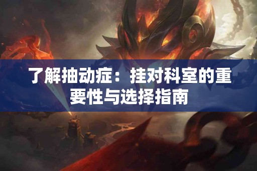 了解抽动症：挂对科室的重要性与选择指南