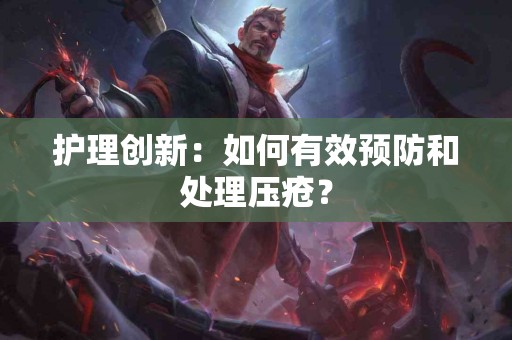 护理创新：如何有效预防和处理压疮？