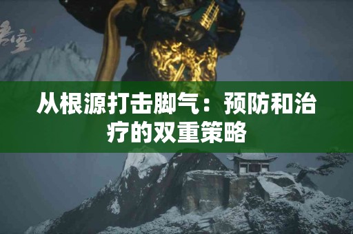 从根源打击脚气：预防和治疗的双重策略