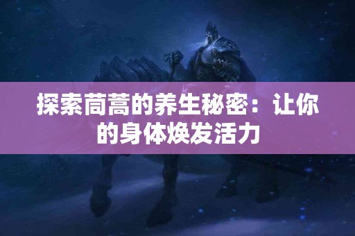 探索茼蒿的养生秘密：让你的身体焕发活力