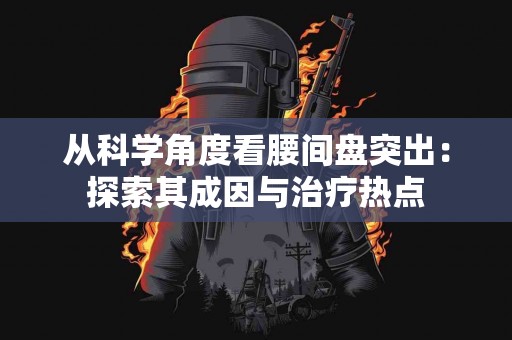 从科学角度看腰间盘突出：探索其成因与治疗热点