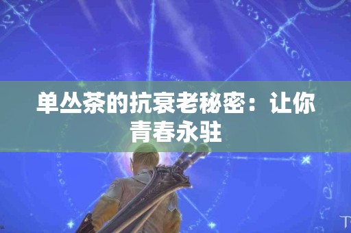 单丛茶的抗衰老秘密：让你青春永驻