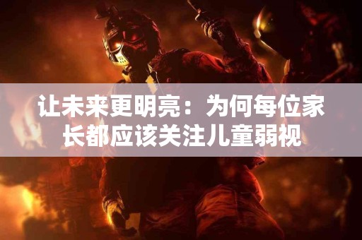 让未来更明亮：为何每位家长都应该关注儿童弱视