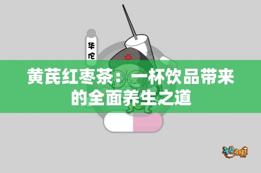 黄芪红枣茶：一杯饮品带来的全面养生之道