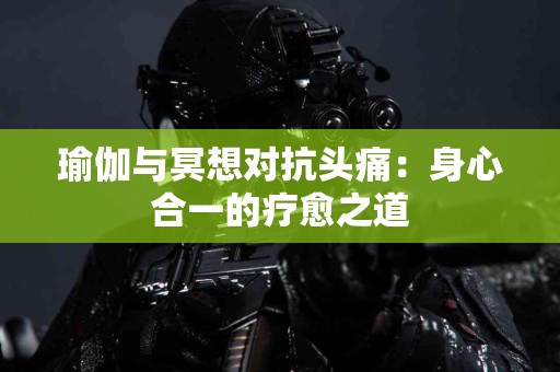 瑜伽与冥想对抗头痛：身心合一的疗愈之道