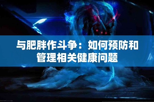 与肥胖作斗争：如何预防和管理相关健康问题
