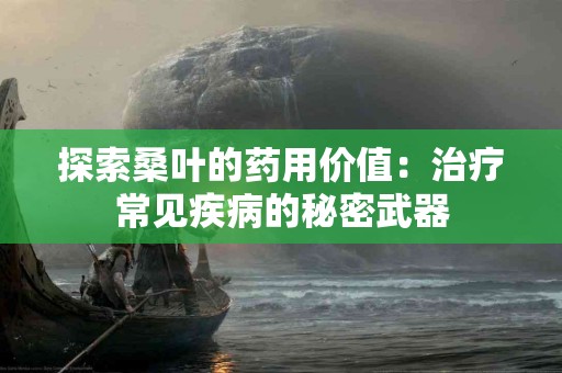 探索桑叶的药用价值：治疗常见疾病的秘密武器