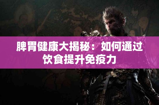 脾胃健康大揭秘：如何通过饮食提升免疫力