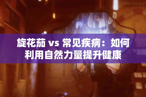 旋花茄 vs 常见疾病：如何利用自然力量提升健康