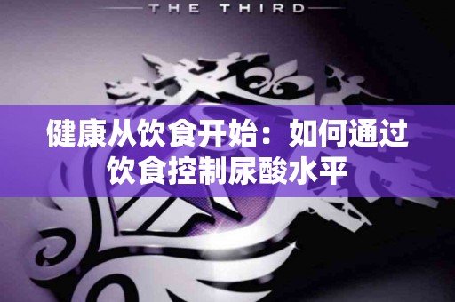 健康从饮食开始：如何通过饮食控制尿酸水平