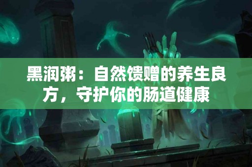 黑润粥：自然馈赠的养生良方，守护你的肠道健康