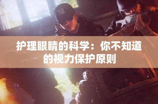 护理眼睛的科学：你不知道的视力保护原则