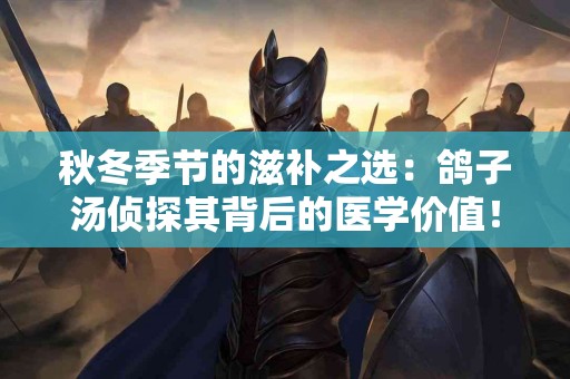 秋冬季节的滋补之选：鸽子汤侦探其背后的医学价值！