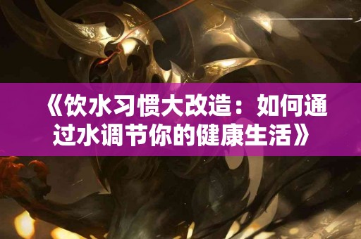 《饮水习惯大改造：如何通过水调节你的健康生活》