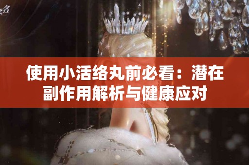 使用小活络丸前必看：潜在副作用解析与健康应对