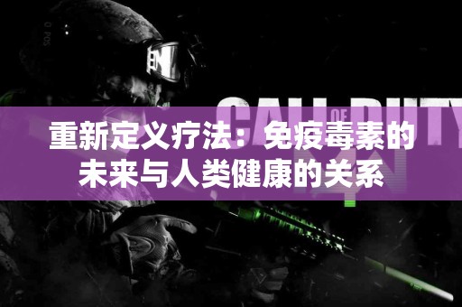 重新定义疗法：免疫毒素的未来与人类健康的关系