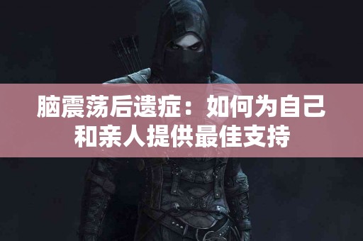 脑震荡后遗症：如何为自己和亲人提供最佳支持