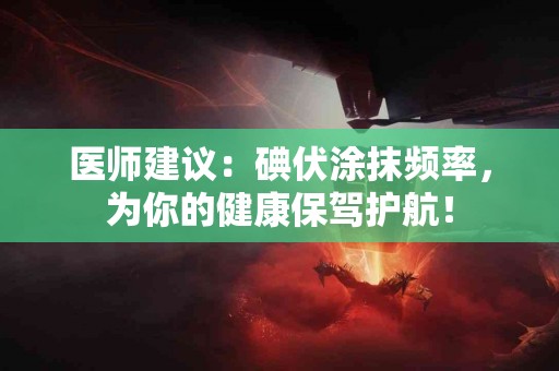 医师建议：碘伏涂抹频率，为你的健康保驾护航！