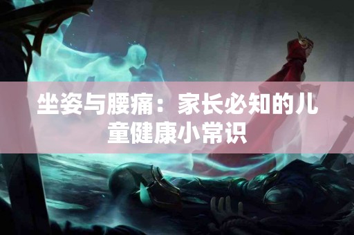 坐姿与腰痛：家长必知的儿童健康小常识