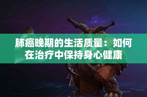 肺癌晚期的生活质量：如何在治疗中保持身心健康