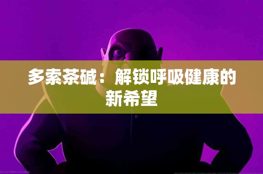 多索茶碱：解锁呼吸健康的新希望