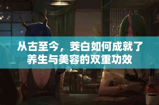 从古至今，茭白如何成就了养生与美容的双重功效