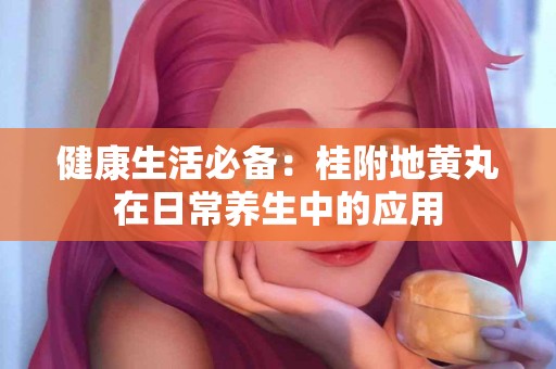 健康生活必备：桂附地黄丸在日常养生中的应用