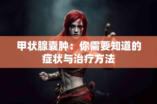 甲状腺囊肿：你需要知道的症状与治疗方法