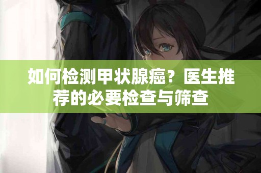 如何检测甲状腺癌？医生推荐的必要检查与筛查