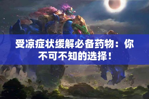 受凉症状缓解必备药物：你不可不知的选择！