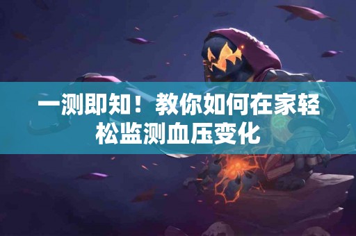 一测即知！教你如何在家轻松监测血压变化
