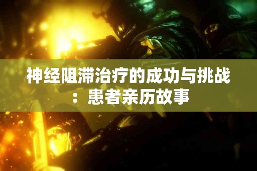 神经阻滞治疗的成功与挑战：患者亲历故事