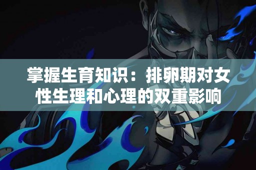 掌握生育知识：排卵期对女性生理和心理的双重影响