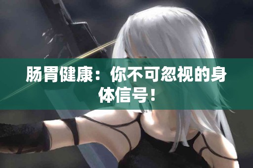 肠胃健康：你不可忽视的身体信号！