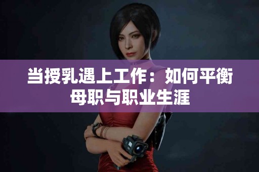 当授乳遇上工作：如何平衡母职与职业生涯