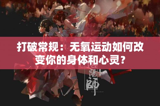 打破常规：无氧运动如何改变你的身体和心灵？