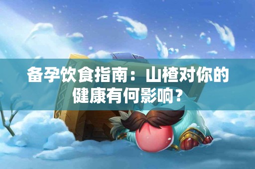 备孕饮食指南：山楂对你的健康有何影响？