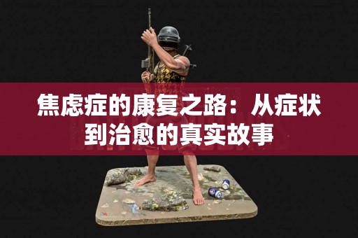 焦虑症的康复之路：从症状到治愈的真实故事