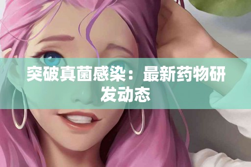 突破真菌感染：最新药物研发动态