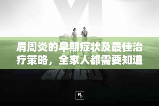 肩周炎的早期症状及最佳治疗策略，全家人都需要知道！