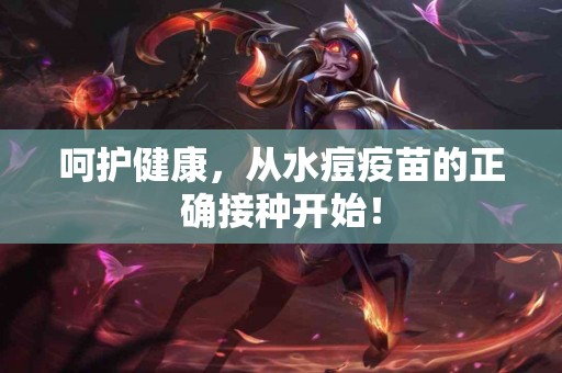 呵护健康，从水痘疫苗的正确接种开始！