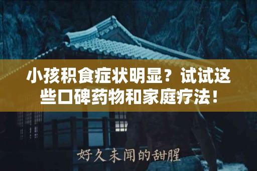 小孩积食症状明显？试试这些口碑药物和家庭疗法！