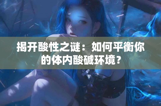 揭开酸性之谜：如何平衡你的体内酸碱环境？