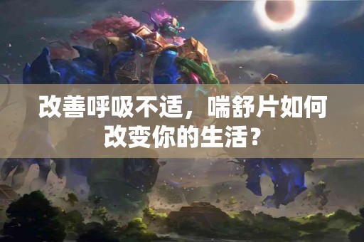 改善呼吸不适，喘舒片如何改变你的生活？