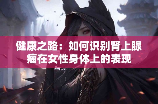 健康之路：如何识别肾上腺瘤在女性身体上的表现