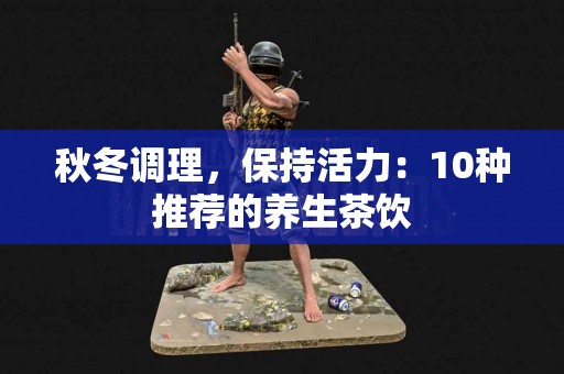 秋冬调理，保持活力：10种推荐的养生茶饮