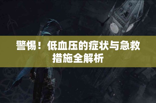 警惕！低血压的症状与急救措施全解析
