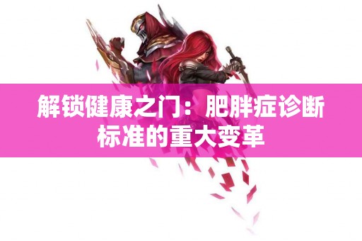 解锁健康之门：肥胖症诊断标准的重大变革