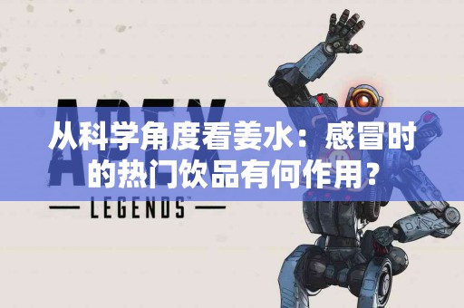 从科学角度看姜水：感冒时的热门饮品有何作用？