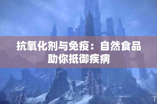 抗氧化剂与免疫：自然食品助你抵御疾病